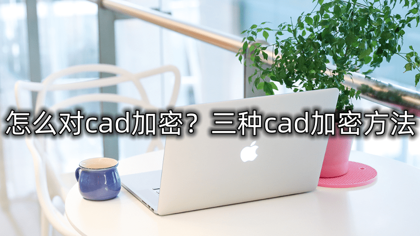 苹果版cad怎么汉化
:怎么对cad加密？三种cad加密方法